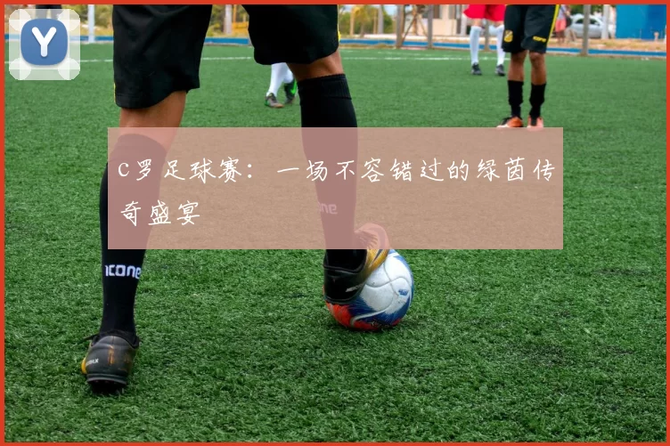 c罗足球赛：一场不容错过的绿茵传奇盛宴