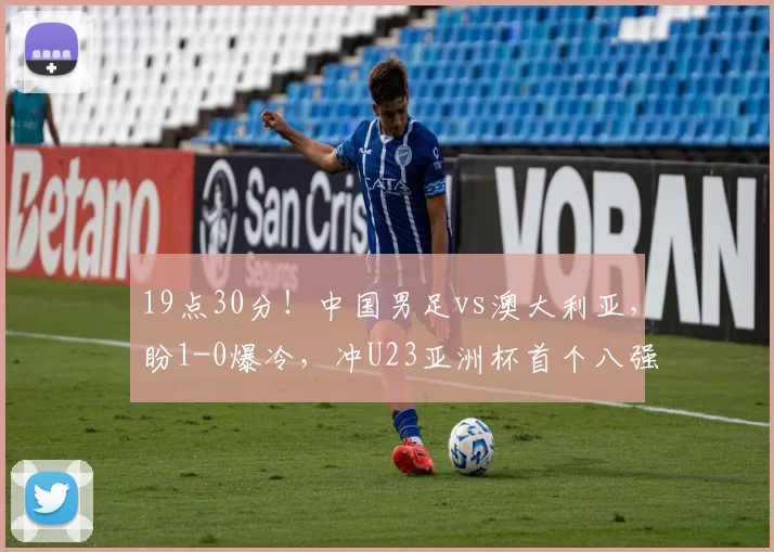 19点30分!中国男足vs澳大利亚,盼1-0爆冷,冲U23亚洲杯首个八强