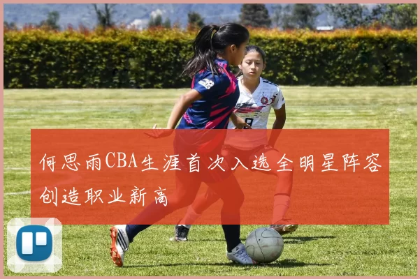 何思雨CBA生涯首次入选全明星阵容创造职业新高