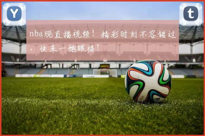 nba现直播视频!精彩时刻不容错过,快来一饱眼福!
