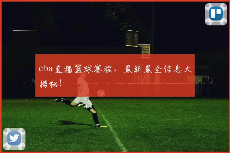 cba直播篮球赛程，最新最全信息大揭秘！