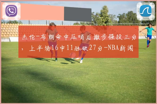 杰伦-布朗命中压哨后撤步强投三分，上半场16中11独砍27分-NBA新闻