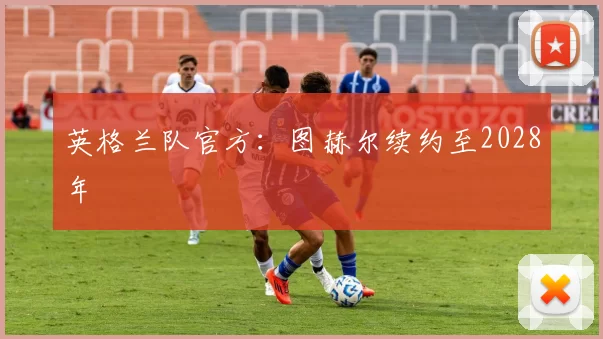 英格兰队官方:图赫尔续约至2028年