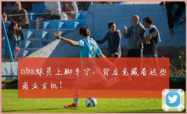 nba球员上脚李宁，背后竟藏着这些商业玄机！