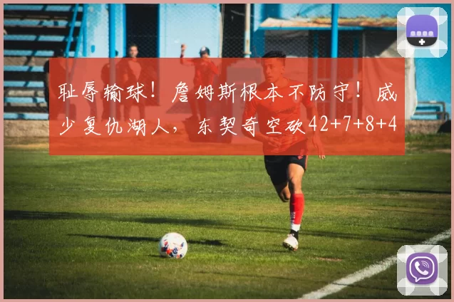 耻辱输球！詹姆斯根本不防守！威少复仇湖人，东契奇空砍42+7+8+4