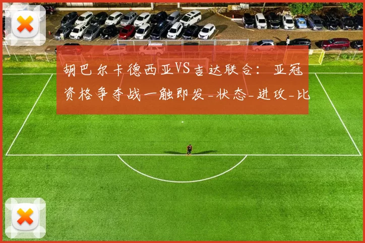 胡巴尔卡德西亚VS吉达联合:亚冠资格争夺战一触即发_状态_进攻_比赛