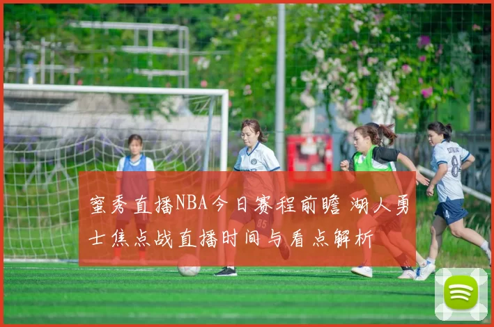 蜜秀直播NBA今日赛程前瞻 湖人勇士焦点战直播时间与看点解析