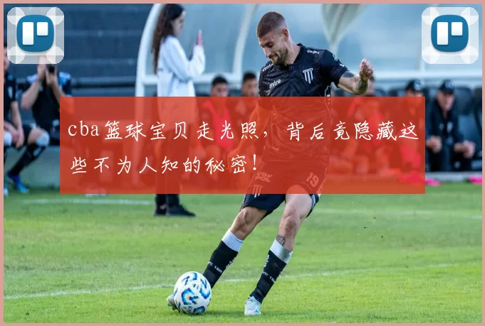 cba篮球宝贝走光照，背后竟隐藏这些不为人知的秘密！