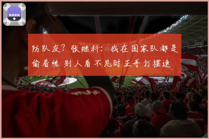 防队友？张继科：我在国家队都是偷着练 别人看不见时正手打摆速