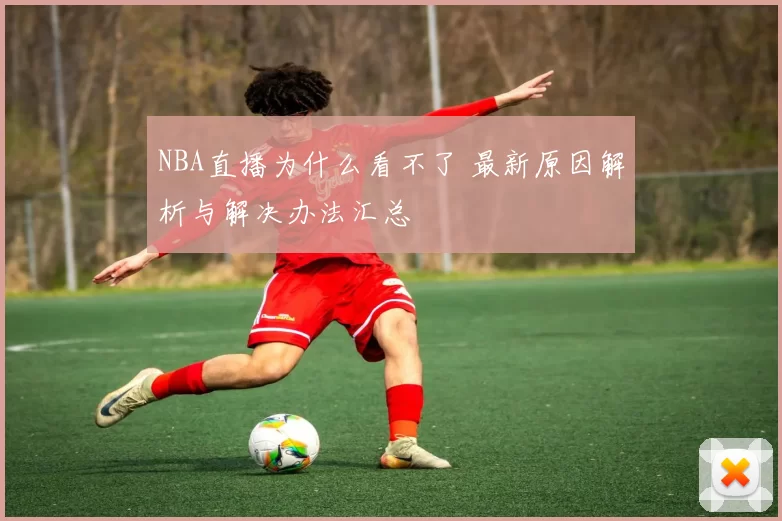 NBA直播为什么看不了 最新原因解析与解决办法汇总
