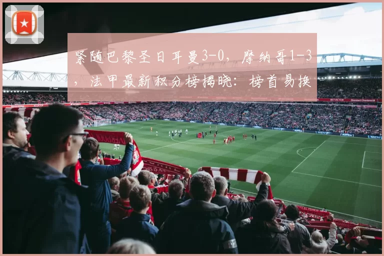 紧随巴黎圣日耳曼3-0,摩纳哥1-3,法甲最新积分榜揭晓:榜首易换主