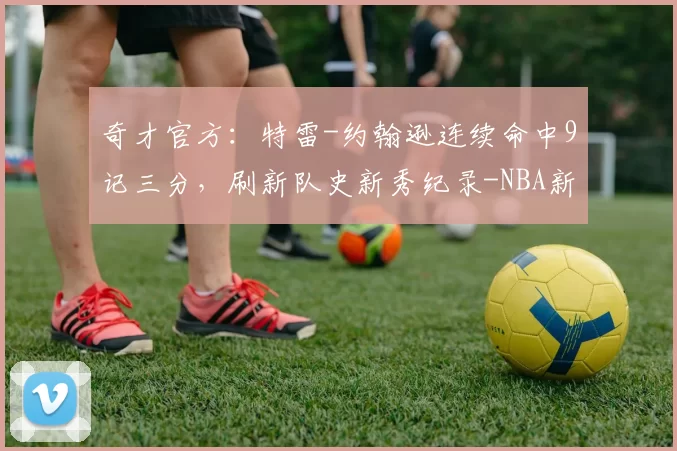 奇才官方:特雷-约翰逊连续命中9记三分,刷新队史新秀纪录-NBA新闻