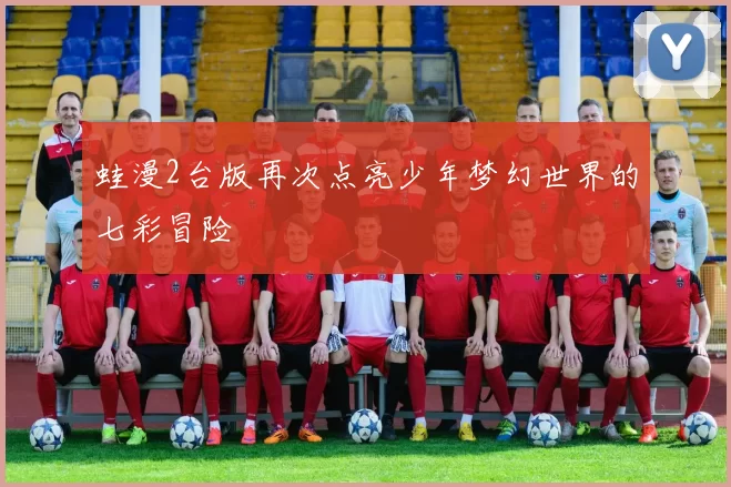 蛙漫2台版再次点亮少年梦幻世界的七彩冒险