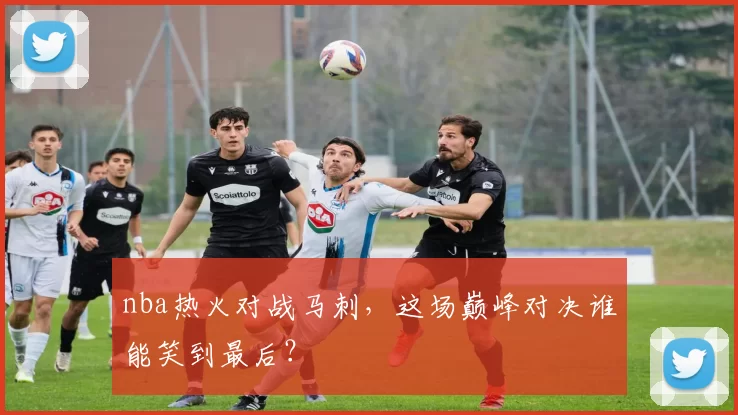 nba热火对战马刺，这场巅峰对决谁能笑到最后？