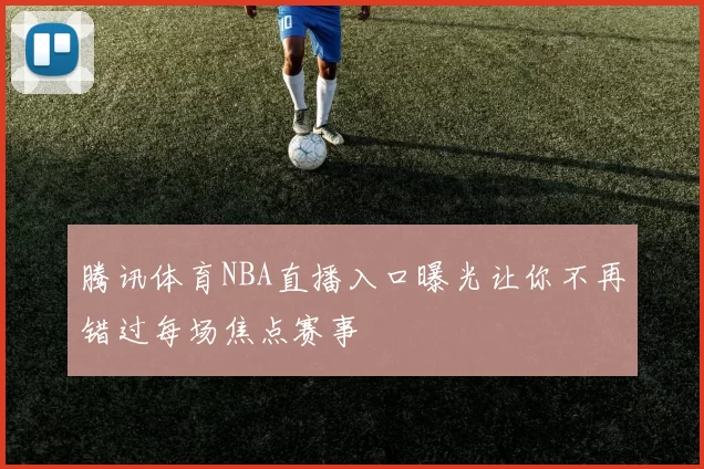 腾讯体育NBA直播入口曝光让你不再错过每场焦点赛事