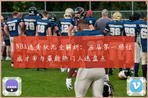 NBA选秀状元全解析:历届第一顺位成才率与最新热门人选盘点