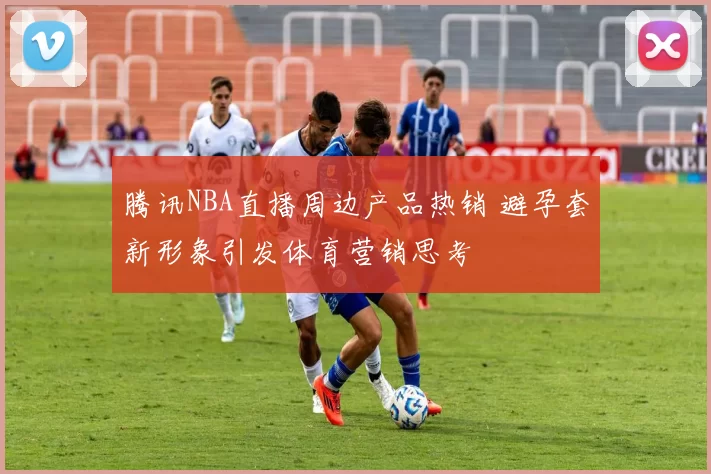 腾讯NBA直播周边产品热销 避孕套新形象引发体育营销思考