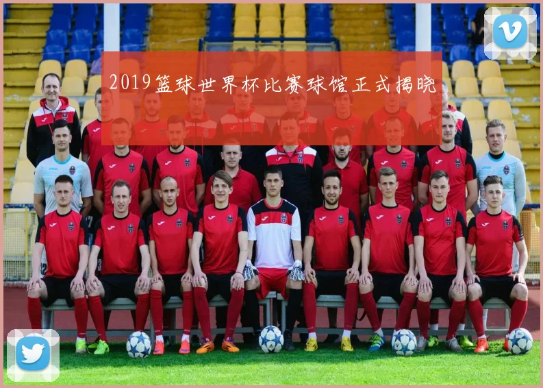 2019篮球世界杯比赛球馆正式揭晓