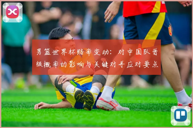 男篮世界杯赔率变动：对中国队晋级概率的影响与关键对手应对要点