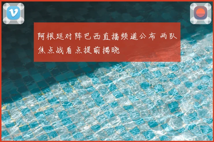 阿根廷对阵巴西直播频道公布 两队焦点战看点提前揭晓