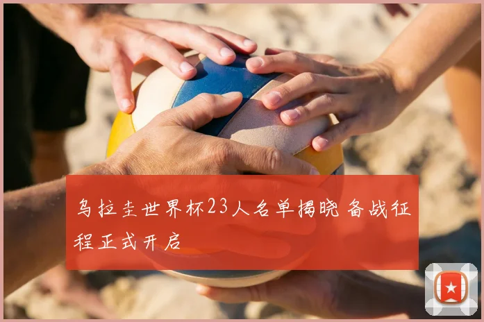 乌拉圭世界杯23人名单揭晓 备战征程正式开启