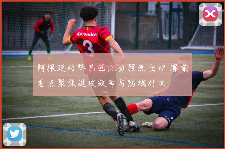 阿根廷对阵巴西比分预测出炉 赛前看点聚焦进攻效率与防线对决