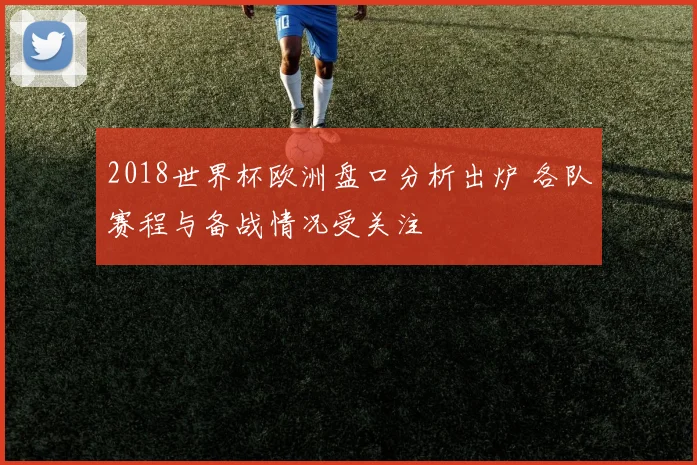 2018世界杯欧洲盘口分析出炉 各队赛程与备战情况受关注
