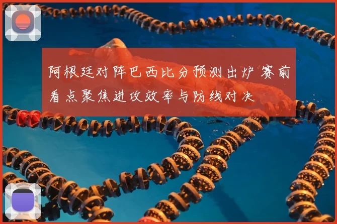 阿根廷对阵巴西比分预测出炉 赛前看点聚焦进攻效率与防线对决