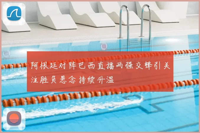 阿根廷对阵巴西直播两强交锋引关注胜负悬念持续升温