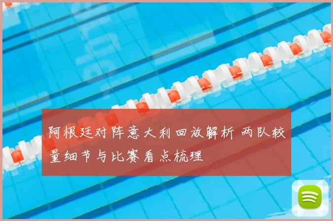 阿根廷对阵意大利回放解析 两队较量细节与比赛看点梳理