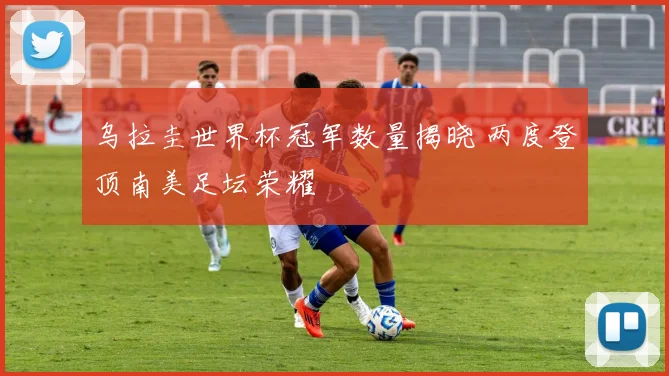 乌拉圭世界杯冠军数量揭晓 两度登顶南美足坛荣耀