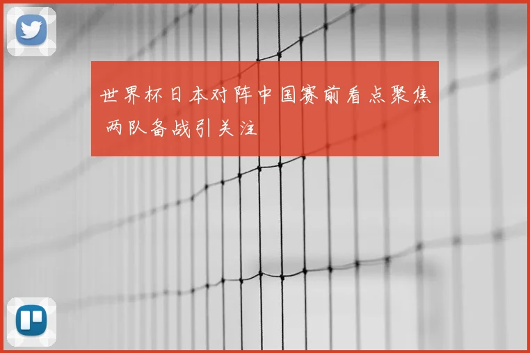 世界杯日本对阵中国赛前看点聚焦 两队备战引关注