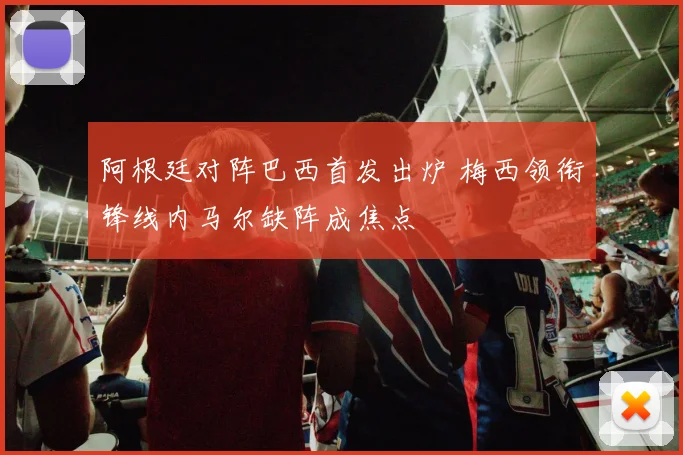 阿根廷对阵巴西首发出炉 梅西领衔锋线内马尔缺阵成焦点