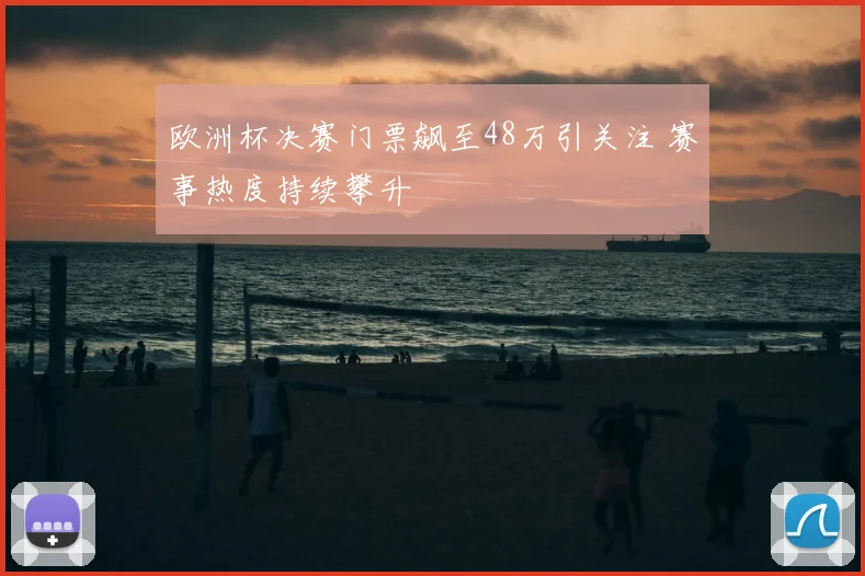 欧洲杯决赛门票飙至48万引关注 赛事热度持续攀升