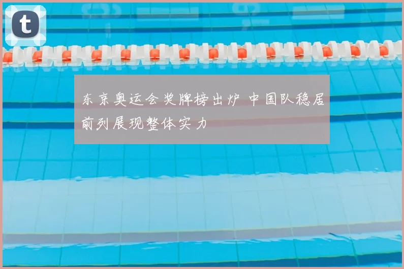 东京奥运会奖牌榜出炉 中国队稳居前列展现整体实力
