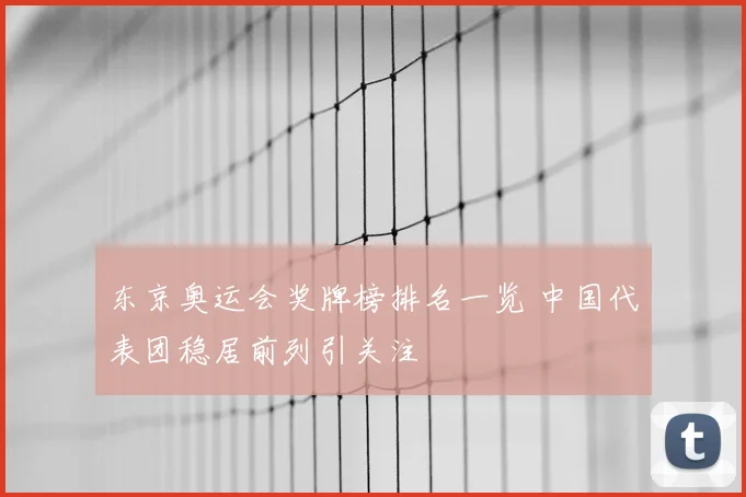 东京奥运会奖牌榜排名一览 中国代表团稳居前列引关注