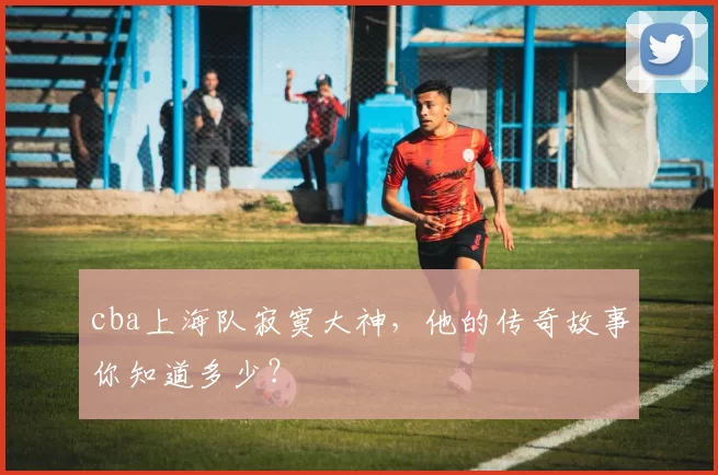 cba上海队寂寞大神,他的传奇故事你知道多少?