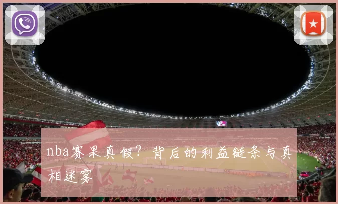 nba赛果真假?背后的利益链条与真相迷雾