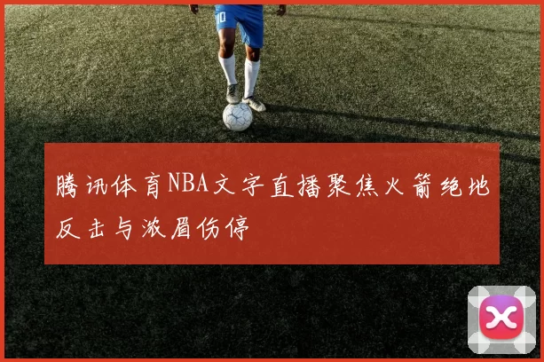 腾讯体育NBA文字直播聚焦火箭绝地反击与浓眉伤停