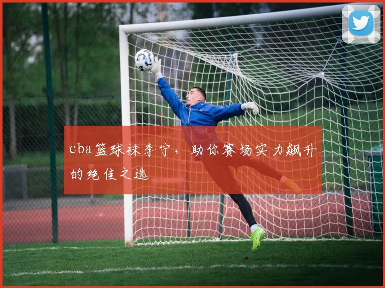 cba篮球袜李宁，助你赛场实力飙升的绝佳之选