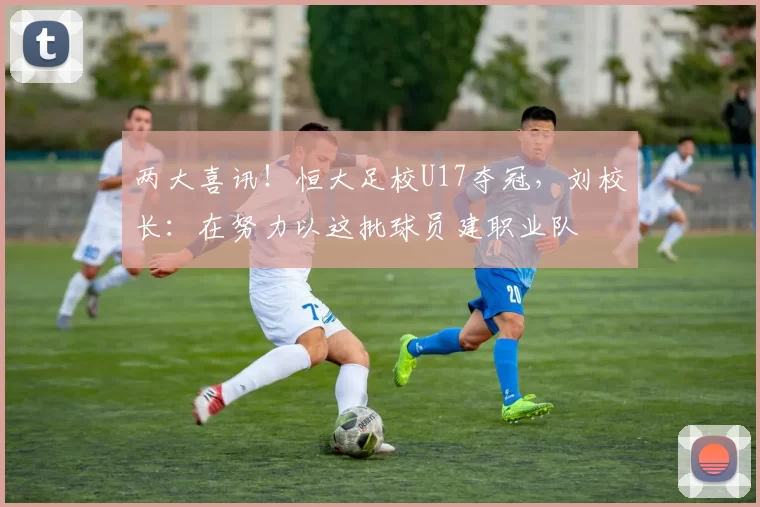 两大喜讯!恒大足校U17夺冠,刘校长:在努力以这批球员建职业队