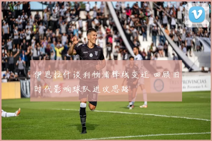 伊恩拉什谈利物浦锋线变迁 回顾旧时代影响球队进攻思路