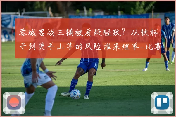 蓉城客战三镇被质疑轻敌？从软柿子到烫手山芋的风险谁来埋单_比赛_对手_机会