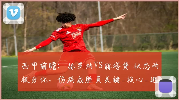 西甲前瞻:赫罗纳VS赫塔费 状态两极分化,伤病成胜负关键_核心_进攻_方案