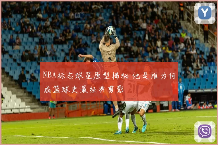 NBA标志球星原型揭秘 他是谁为何成篮球史最经典剪影