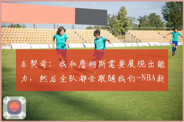 东契奇:我和詹姆斯需要展现出能力,然后全队都会跟随我们-NBA新闻